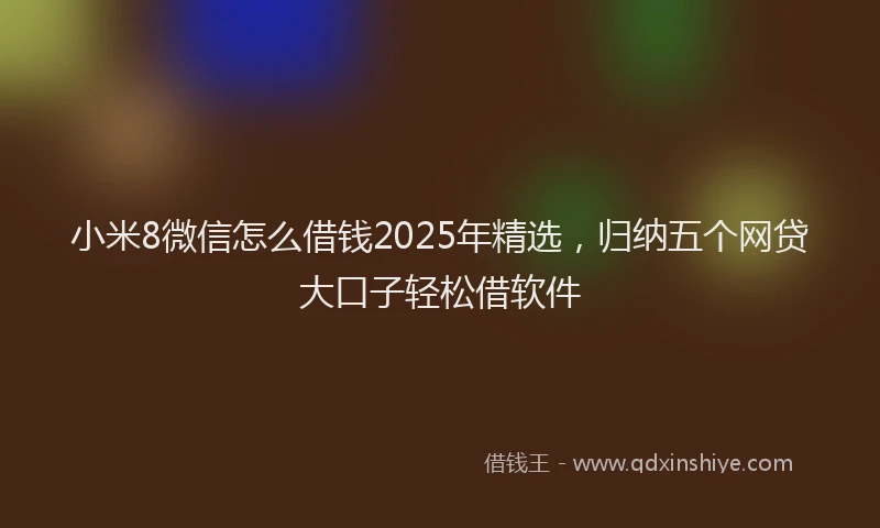 小米8微信怎么借钱2025年精选,归纳五个网贷大口子轻松借软件