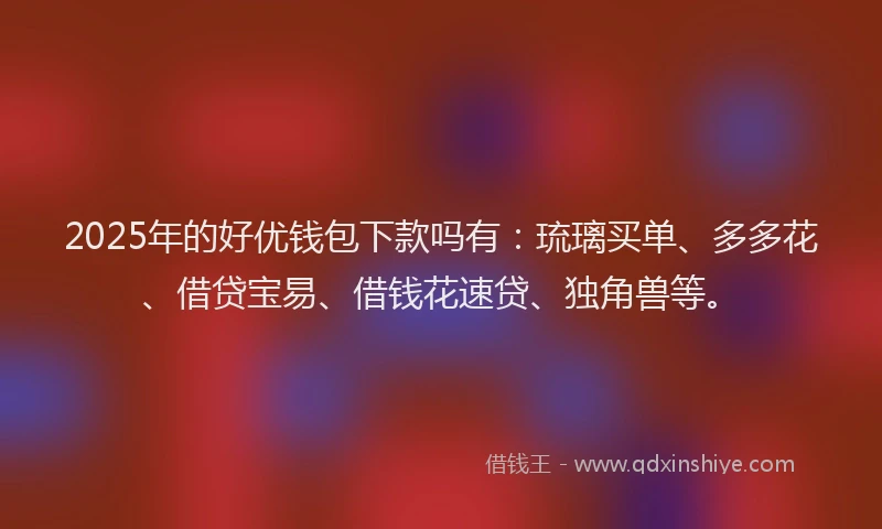2025年的好优钱包下款吗有：琉璃买单、多多花、借贷宝易、借钱花速贷、独角兽等。