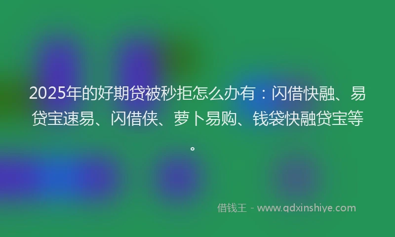 2025年的好期贷被秒拒怎么办有：闪借快融、易贷宝速易、闪借侠、萝卜易购、钱袋快融贷宝等。