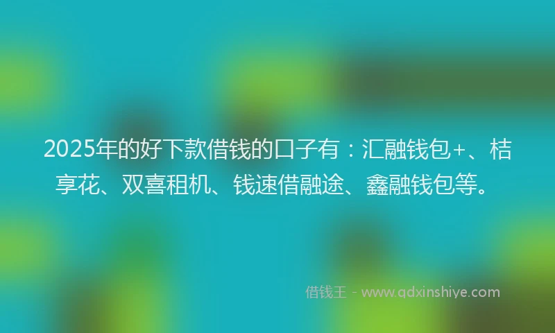 2025年的好下款借钱的口子有：汇融钱包+、桔享花、双喜租机、钱速借融途、鑫融钱包等。