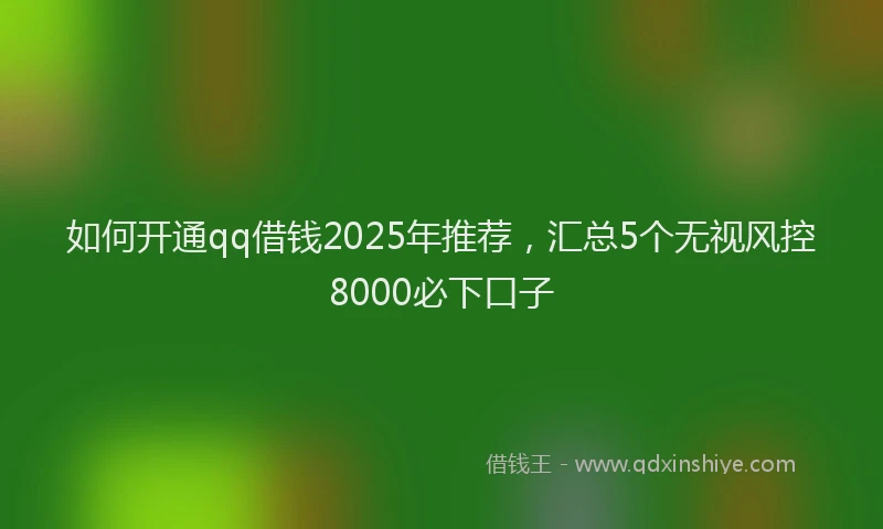 如何开通qq借钱2025年推荐，汇总5个无视风控8000必下口子