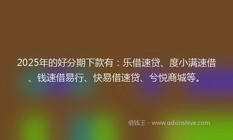 2025年的好分期下款有：乐借速贷、度小满速借、钱速借易行、快易借速贷、兮悦商城等。