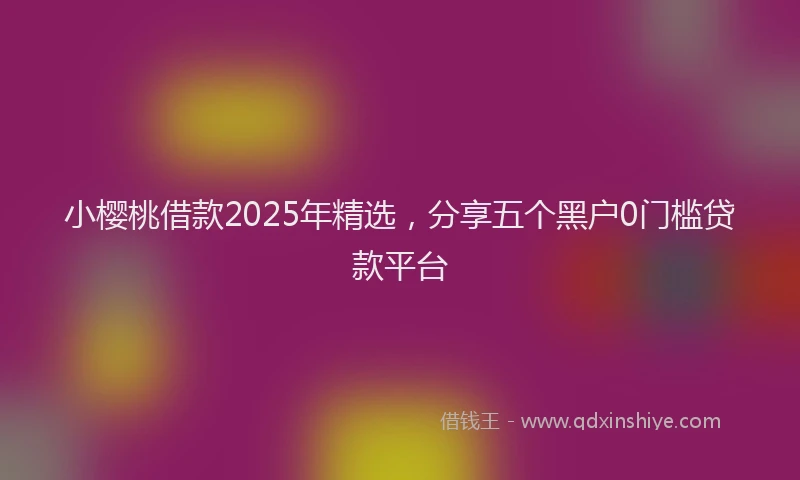 小樱桃借款2025年精选，分享五个黑户0门槛贷款平台