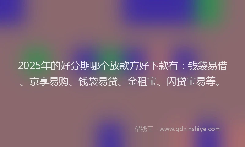 2025年的好分期哪个放款方好下款有：钱袋易借、京享易购、钱袋易贷、金租宝、闪贷宝易等。