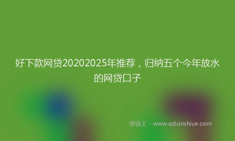 好下款网贷20202025年推荐，归纳五个今年放水的网贷口子