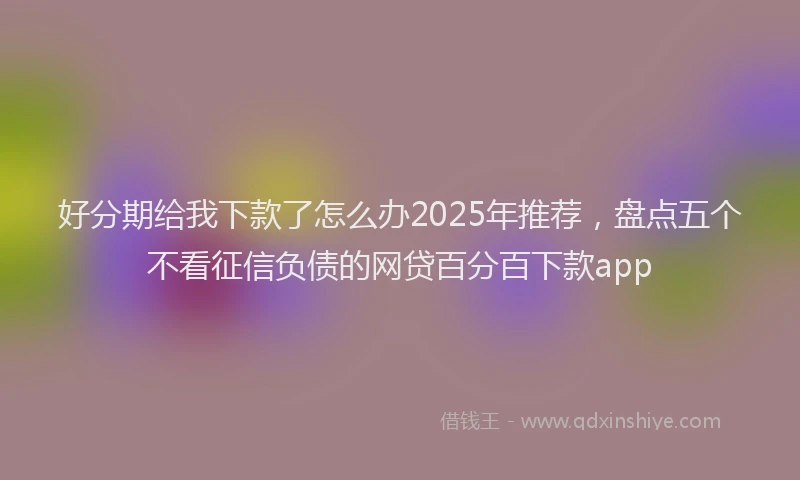 好分期给我下款了怎么办2025年推荐，盘点五个不看征信负债的网贷百分百下款app