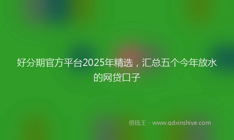好分期官方平台2025年精选，汇总五个今年放水的网贷口子