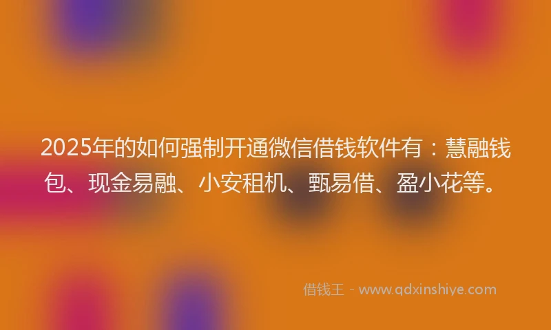 2025年的如何强制开通微信借钱软件有：慧融钱包、现金易融、小安租机、甄易借、盈小花等。