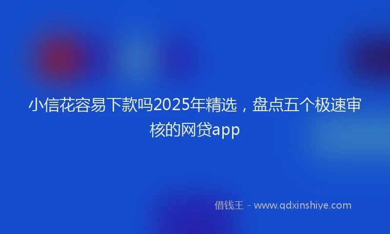 小信花容易下款吗2025年精选，盘点五个极速审核的网贷app