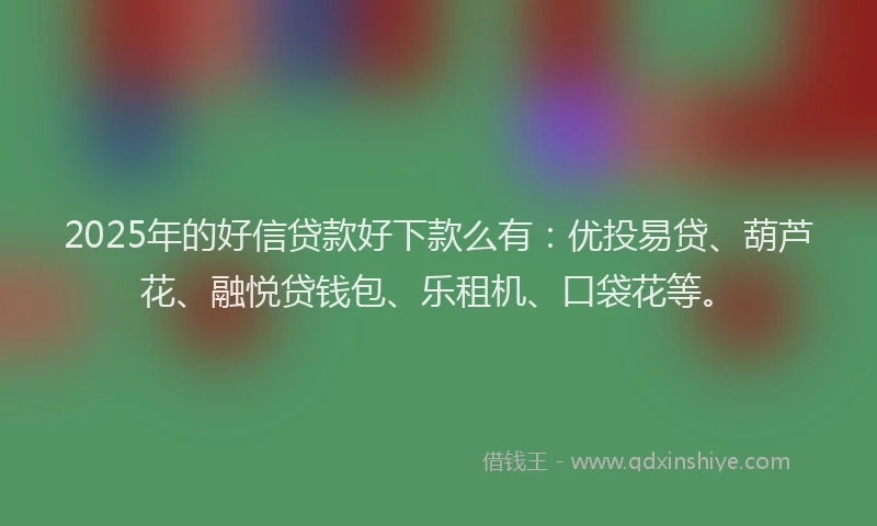 2025年的好信贷款好下款么有：优投易贷、葫芦花、融悦贷钱包、乐租机、口袋花等。