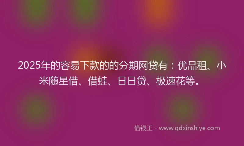 2025年的容易下款的的分期网贷有：优品租、小米随星借、借蛙、日日贷、极速花等。