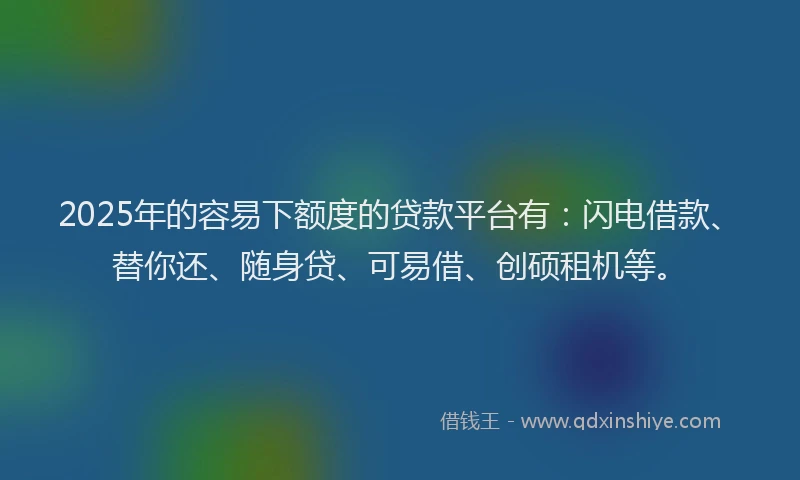 2025年的容易下额度的贷款平台有:闪电借款、替你还、随身贷、可易借、创硕租机等。