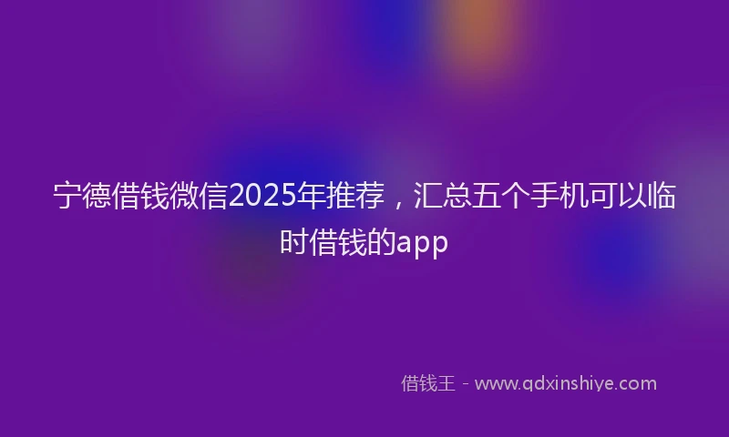 宁德借钱微信2025年推荐，汇总五个手机可以临时借钱的app