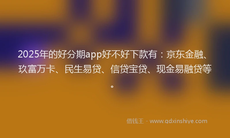 2025年的好分期app好不好下款有：京东金融、玖富万卡、民生易贷、信贷宝贷、现金易融贷等。