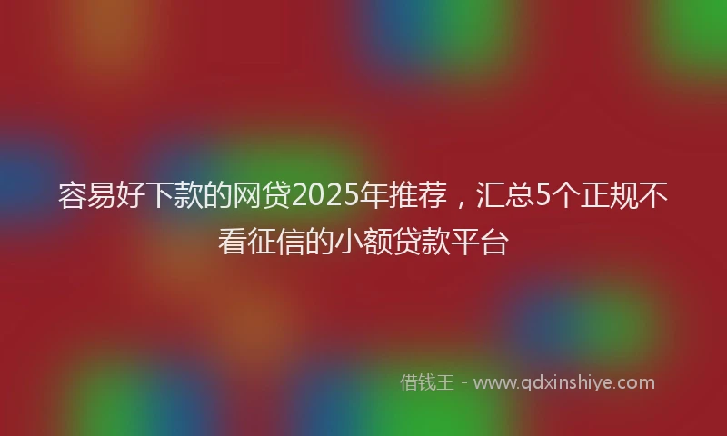 容易好下款的网贷2025年推荐，汇总5个正规不看征信的小额贷款平台