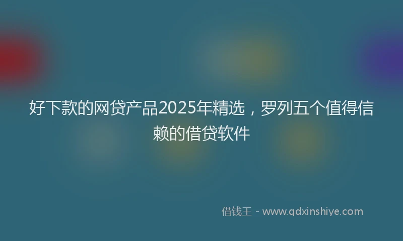 好下款的网贷产品2025年精选，罗列五个值得信赖的借贷软件