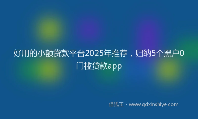 好用的小额贷款平台2025年推荐，归纳5个黑户0门槛贷款app