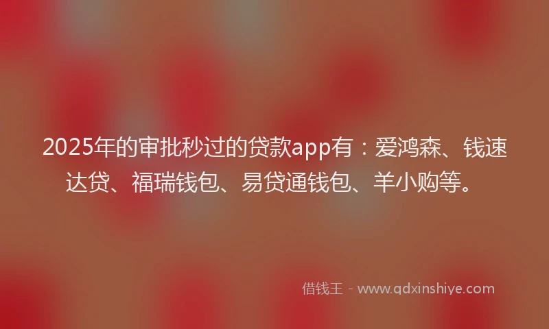 2025年的审批秒过的贷款app有：爱鸿森、钱速达贷、福瑞钱包、易贷通钱包、羊小购等。
