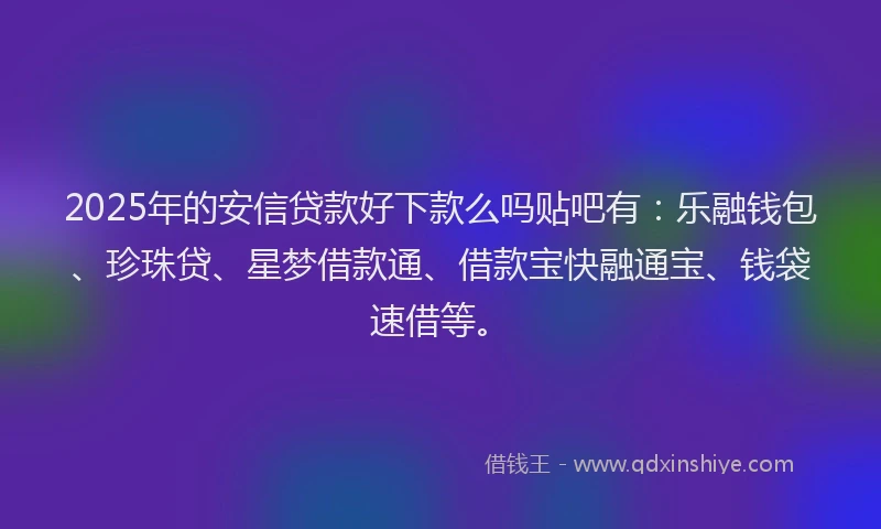 2025年的安信贷款好下款么吗贴吧有：乐融钱包、珍珠贷、星梦借款通、借款宝快融通宝、钱袋速借等。