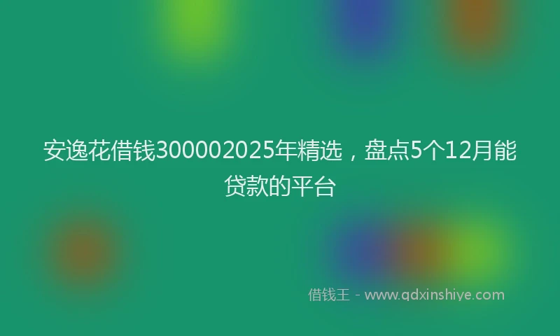 安逸花借钱300002025年精选，盘点5个12月能贷款的平台