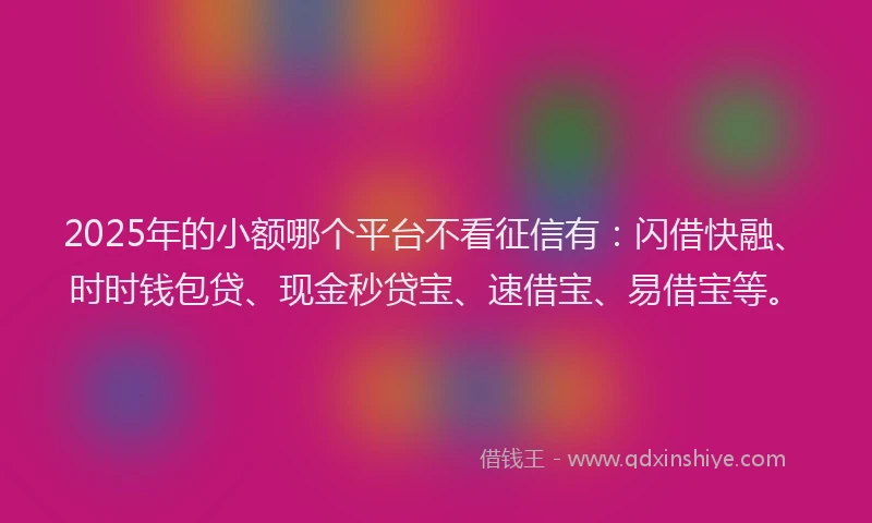 2025年的小额哪个平台不看征信有：闪借快融、时时钱包贷、现金秒贷宝、速借宝、易借宝等。