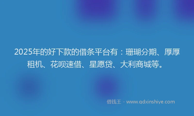 2025年的好下款的借条平台有：珊瑚分期、厚厚租机、花呗速借、星愿贷、大利商城等。