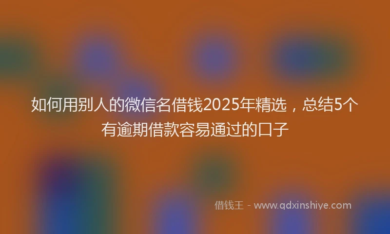 如何用别人的微信名借钱2025年精选，总结5个有逾期借款容易通过的口子