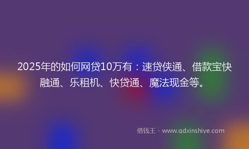 2025年的如何网贷10万有：速贷侠通、借款宝快融通、乐租机、快贷通、魔法现金等。