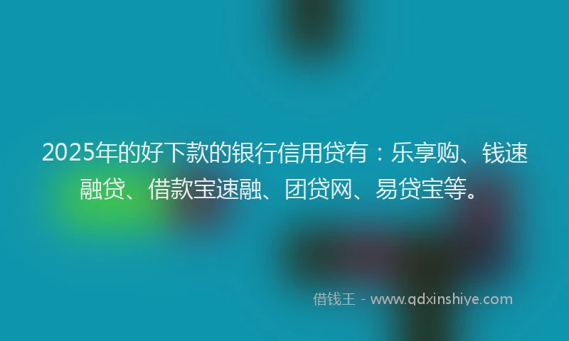 2025年的好下款的银行信用贷有：乐享购、钱速融贷、借款宝速融、团贷网、易贷宝等。