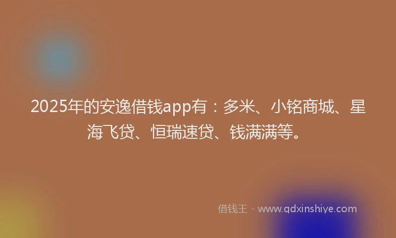 2025年的安逸借钱app有：多米、小铭商城、星海飞贷、恒瑞速贷、钱满满等。