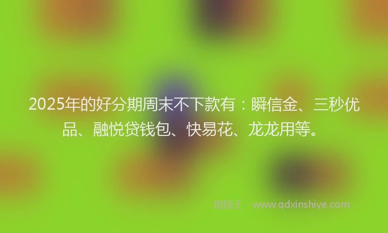 2025年的好分期周末不下款有：瞬信金、三秒优品、融悦贷钱包、快易花、龙龙用等。