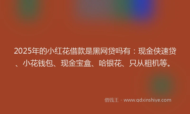 2025年的小红花借款是黑网贷吗有：现金侠速贷、小花钱包、现金宝盒、哈银花、只从租机等。