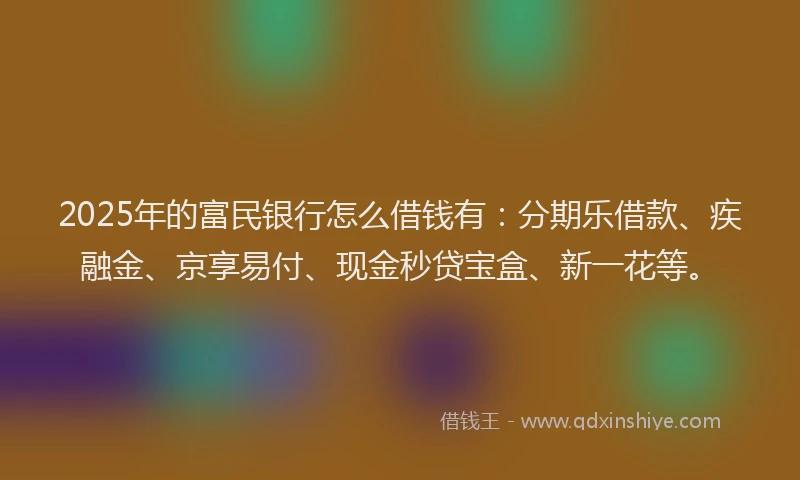 2025年的富民银行怎么借钱有：分期乐借款、疾融金、京享易付、现金秒贷宝盒、新一花等。