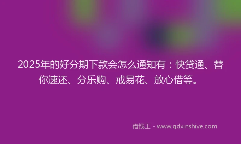 2025年的好分期下款会怎么通知有：快贷通、替你速还、分乐购、戒易花、放心借等。
