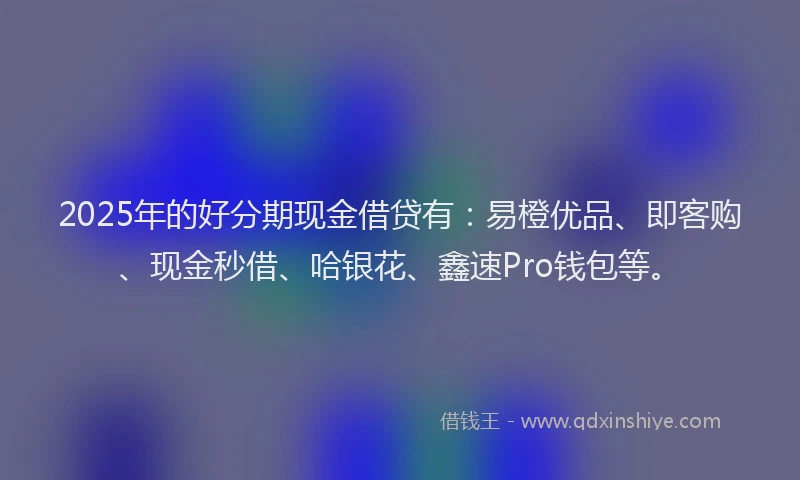 2025年的好分期现金借贷有：易橙优品、即客购、现金秒借、哈银花、鑫速Pro钱包等。