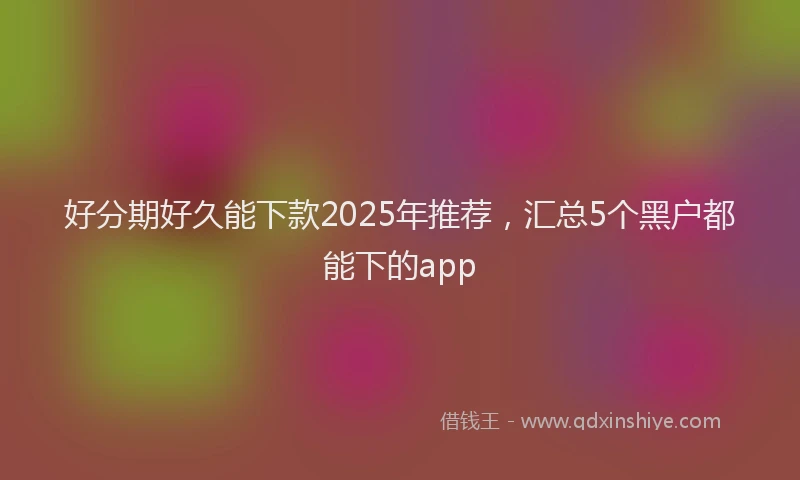 好分期好久能下款2025年推荐，汇总5个黑户都能下的app