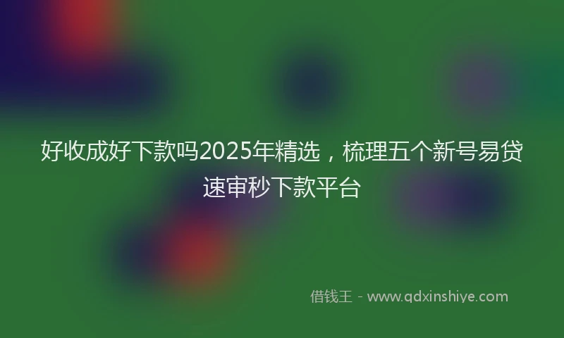 好收成好下款吗2025年精选，梳理五个新号易贷速审秒下款平台