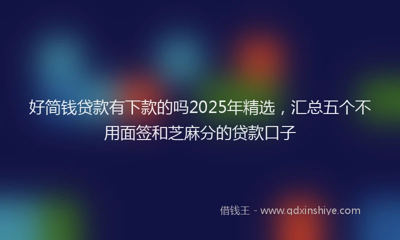好简钱贷款有下款的吗2025年精选，汇总五个不用面签和芝麻分的贷款口子