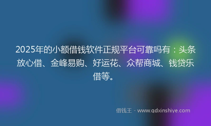 2025年的小额借钱软件正规平台可靠吗有:头条放心借、金峰易购、好运花、众帮商城、钱贷乐借等。