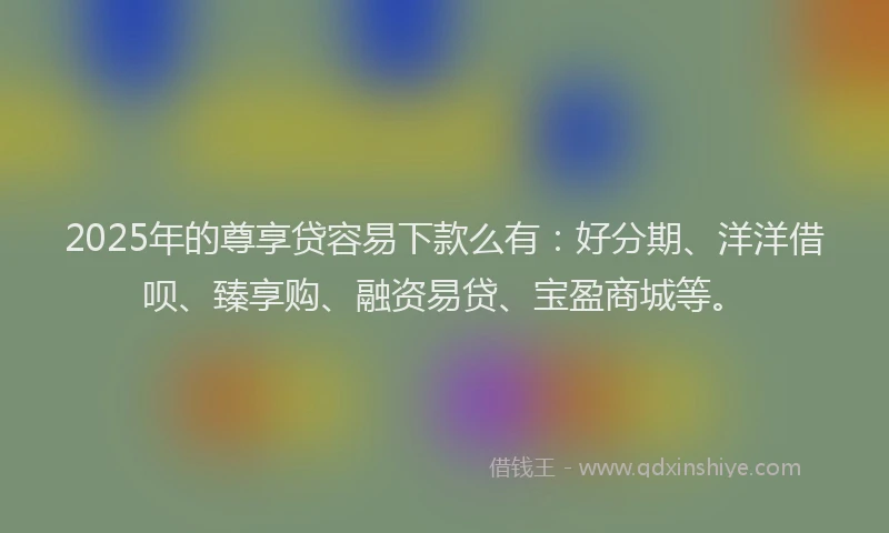 2025年的尊享贷容易下款么有：好分期、洋洋借呗、臻享购、融资易贷、宝盈商城等。