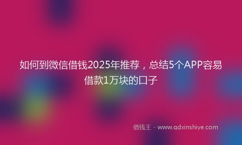 如何到微信借钱2025年推荐，总结5个APP容易借款1万块的口子