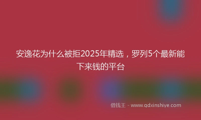 安逸花为什么被拒2025年精选，罗列5个最新能下来钱的平台