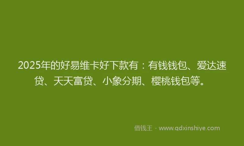 2025年的好易维卡好下款有：有钱钱包、爱达速贷、天天富贷、小象分期、樱桃钱包等。