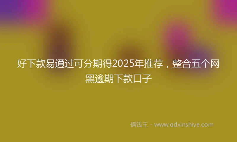 好下款易通过可分期得2025年推荐，整合五个网黑逾期下款口子
