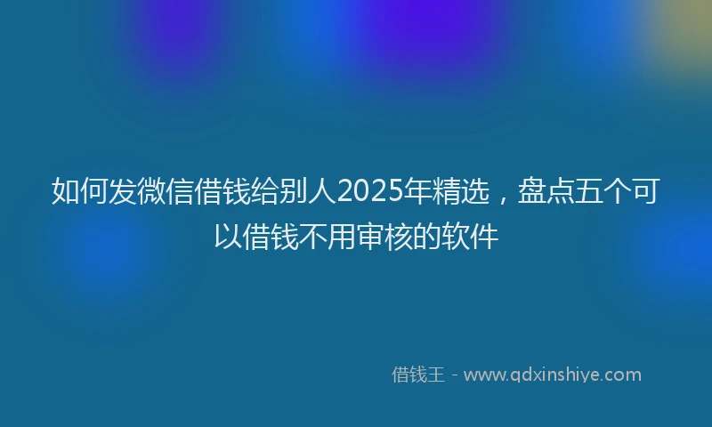 如何发微信借钱给别人2025年精选，盘点五个可以借钱不用审核的软件