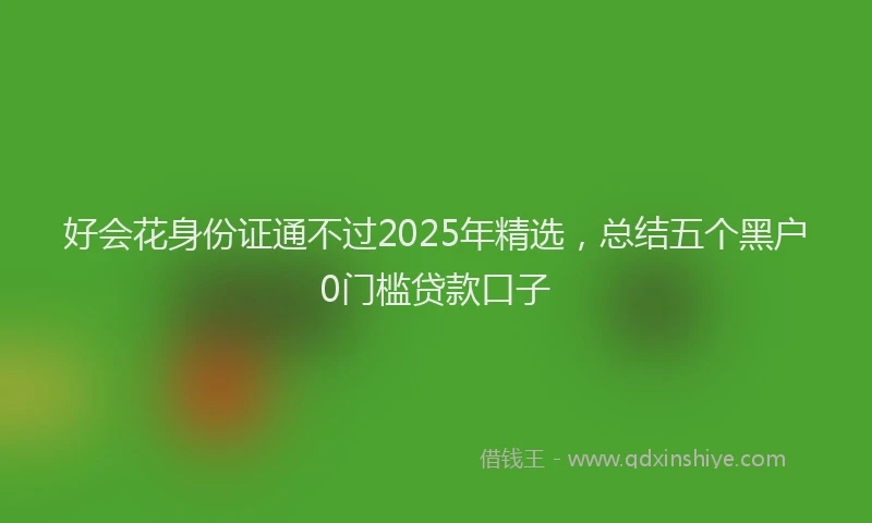 好会花身份证通不过2025年精选，总结五个黑户0门槛贷款口子