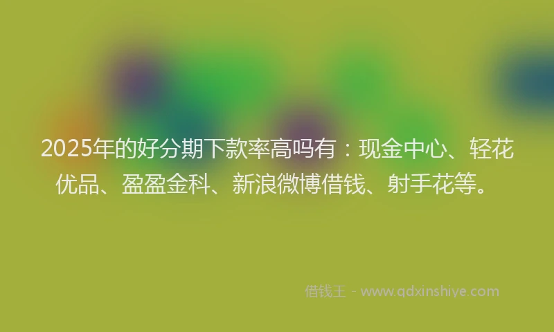 2025年的好分期下款率高吗有：现金中心、轻花优品、盈盈金科、新浪微博借钱、射手花等。