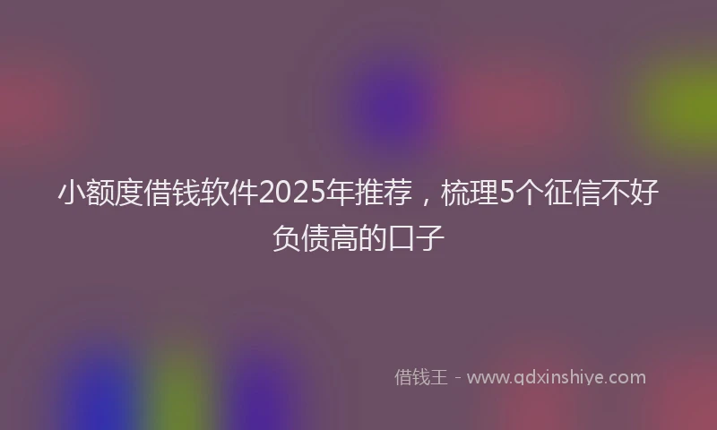 小额度借钱软件2025年推荐，梳理5个征信不好负债高的口子