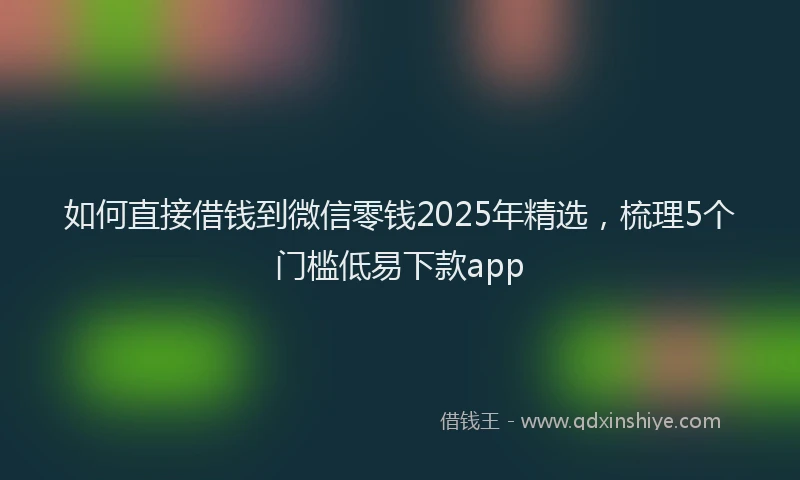 如何直接借钱到微信零钱2025年精选，梳理5个门槛低易下款app