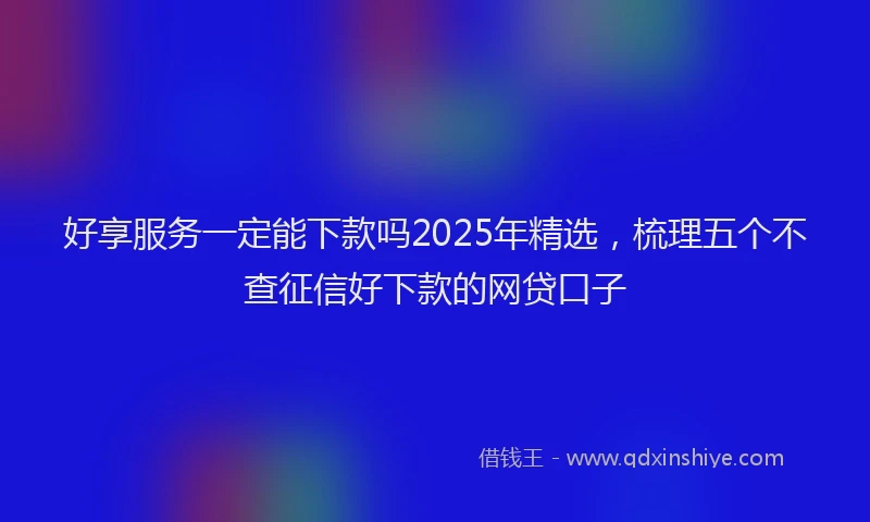 好享服务一定能下款吗2025年精选，梳理五个不查征信好下款的网贷口子